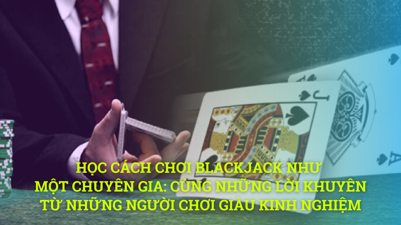 Học cách chơi Blackjack như một chuyên gia: những lời khuyên từ người chơi giàu kinh nghiệm